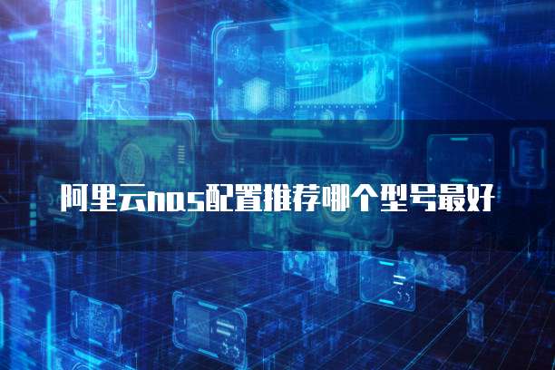阿里云nas配置推荐哪个型号最好