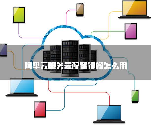 阿里云服务器配置镜像怎么用