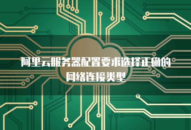 阿里云服务器配置要求选择正确的网络连接类型