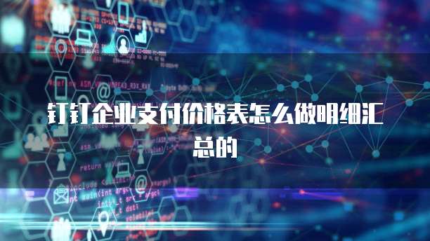 钉钉企业支付价格表怎么做明细汇总的