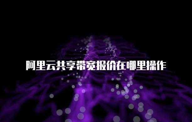 阿里云共享带宽报价在哪里操作