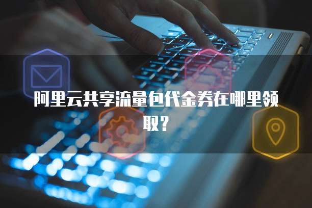 阿里云共享流量包代金券在哪里领取?