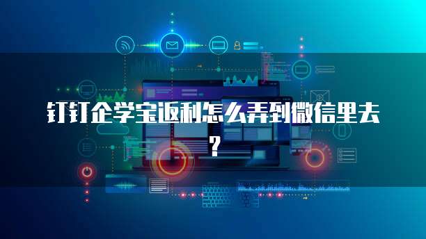 钉钉企学宝返利怎么弄到微信里去?