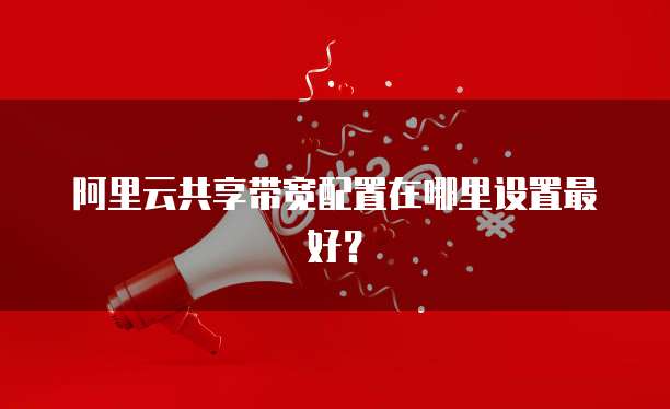 阿里云共享带宽配置在哪里设置最好?