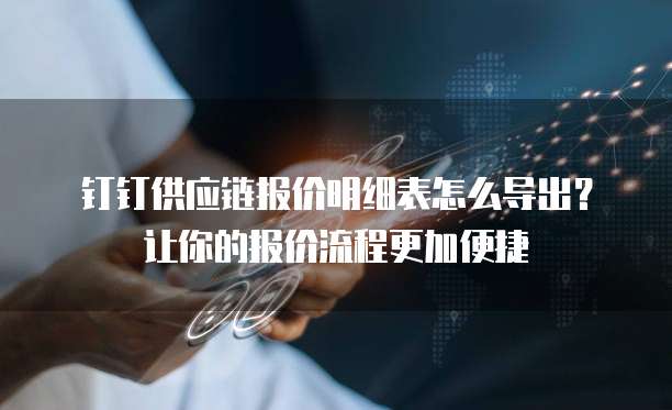 钉钉供应链报价明细表怎么导出?让你的报价流程更加便捷