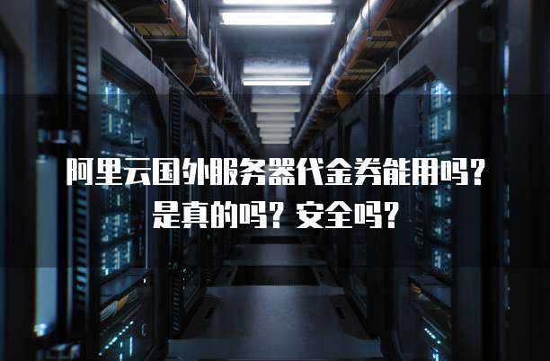 阿里云国外服务器代金券能用吗?是真的吗?安全吗?