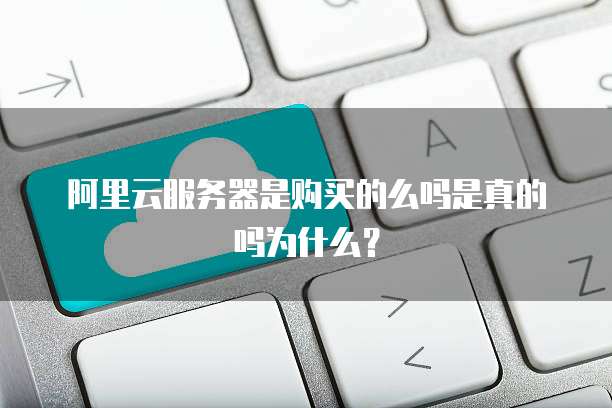 阿里云服务器是购买的么吗是真的吗为什么?