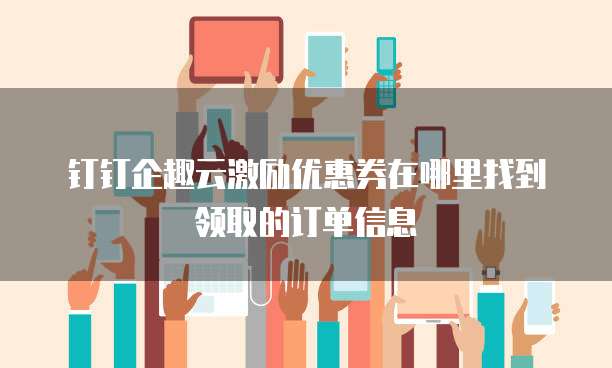 钉钉企趣云激励优惠券在哪里找到领取的订单信息