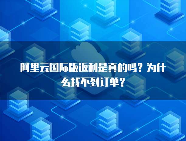 阿里云国际版返利是真的吗?为什么找不到订单?