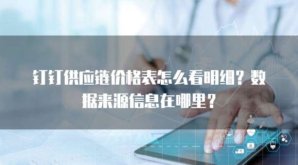 钉钉供应链价格表怎么看明细?数据来源信息在哪里?