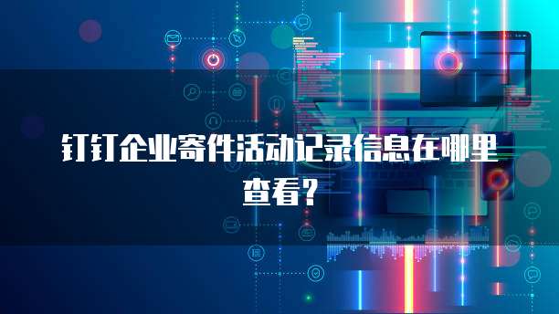 钉钉企业寄件活动记录信息在哪里查看?
