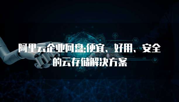 阿里云企业网盘:便宜、好用、安全的云存储解决方案