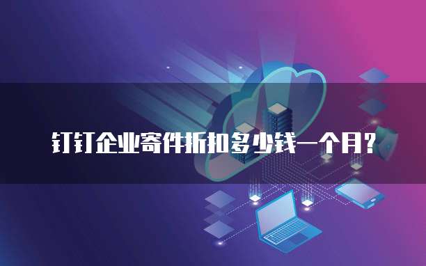 钉钉企业寄件折扣多少钱一个月？