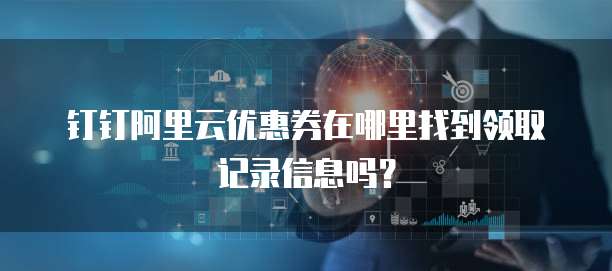 钉钉阿里云优惠券在哪里找到领取记录信息吗?