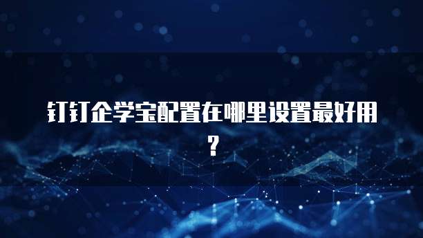 钉钉企学宝配置在哪里设置最好用?