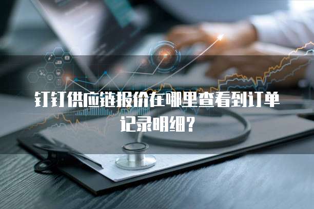 钉钉供应链报价在哪里查看到订单记录明细?