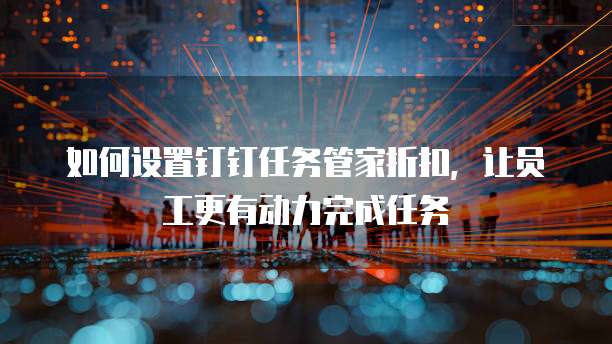 如何设置钉钉任务管家折扣，让员工更有动力完成任务