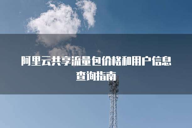 阿里云共享流量包价格和用户信息查询指南