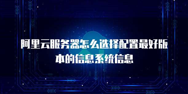 阿里云服务器怎么选择配置最好版本的信息系统信息