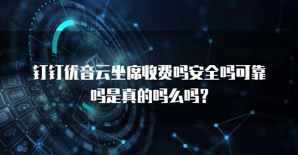 钉钉优音云坐席收费吗安全吗可靠吗是真的吗么吗?
