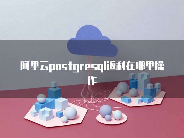 阿里云postgresql返利在哪里操作