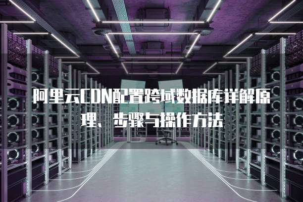 阿里云CDN配置跨域数据库详解原理、步骤与操作方法