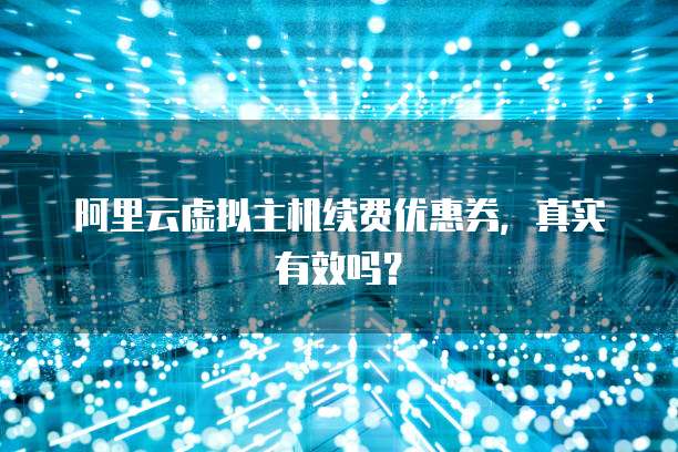 阿里云虚拟主机续费优惠券,真实有效吗?