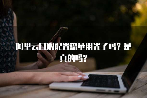 阿里云CDN配置流量用光了吗?是真的吗?