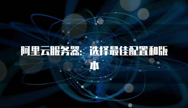 阿里云服务器:选择最佳配置和版本