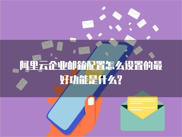 阿里云企业邮箱配置怎么设置的最好功能是什么?