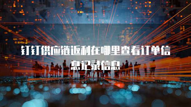 钉钉供应链返利在哪里查看订单信息记录信息
