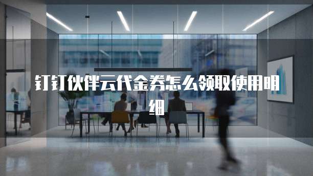 钉钉伙伴云代金券怎么领取使用明细