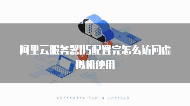 阿里云服务器IIS配置完怎么访问虚拟机使用