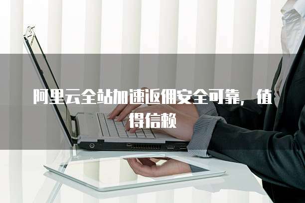 阿里云全站加速返佣安全可靠,值得信赖