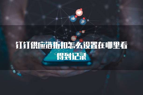 钉钉供应链折扣怎么设置在哪里看得到记录