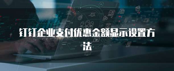 钉钉企业支付优惠金额显示设置方法
