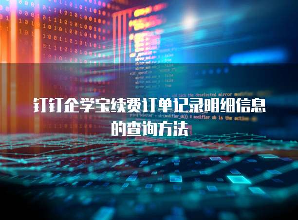 钉钉企学宝续费订单记录明细信息的查询方法