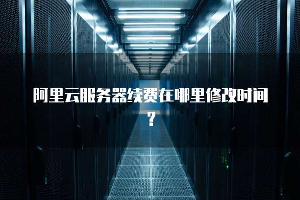 阿里云服务器续费在哪里修改时间?