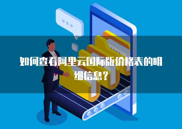 如何查看阿里云国际版价格表的明细信息?