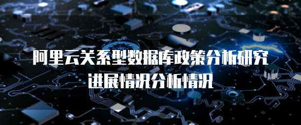 阿里云关系型数据库政策分析研究进展情况分析情况