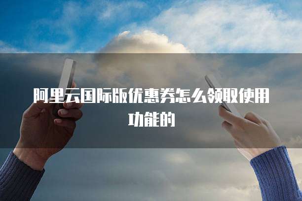 阿里云国际版优惠券怎么领取使用功能的