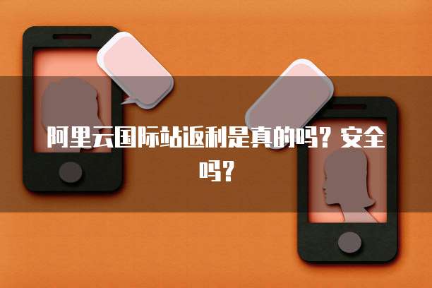 阿里云国际站返利是真的吗？安全吗？