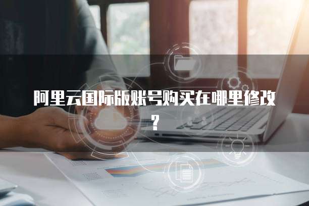 阿里云国际版账号购买在哪里修改?