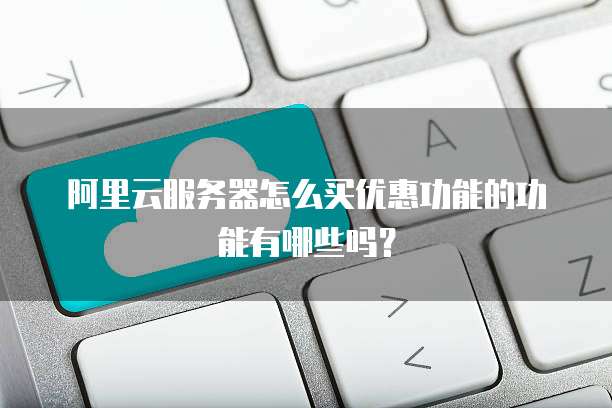 阿里云服务器怎么买优惠功能的功能有哪些吗?