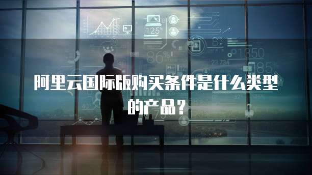 阿里云国际版购买条件是什么类型的产品？
