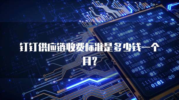 钉钉供应链收费标准是多少钱一个月?