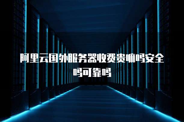 阿里云国外服务器收费贵嘛吗安全吗可靠吗