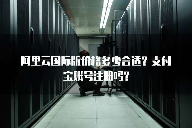阿里云国际版价格多少合适?支付宝账号注册吗?