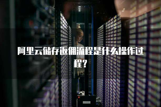 阿里云储存返佣流程是什么操作过程?