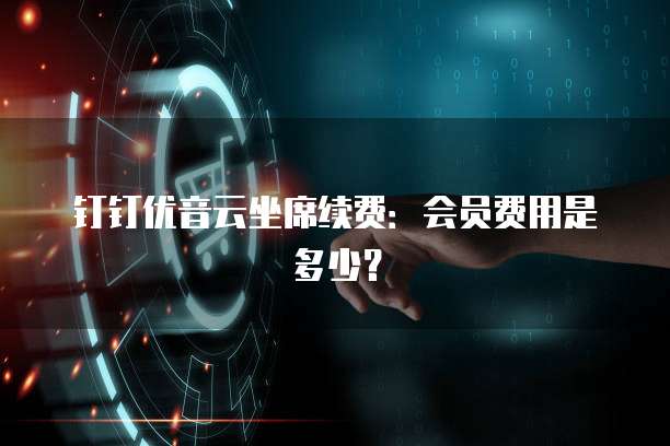 钉钉优音云坐席续费:会员费用是多少?